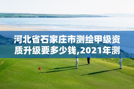 河北省石家莊市測繪甲級資質升級要多少錢,2021年測繪甲級資質申報條件。