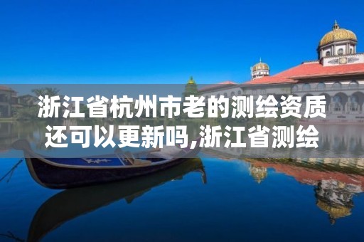 浙江省杭州市老的測(cè)繪資質(zhì)還可以更新嗎,浙江省測(cè)繪資質(zhì)查詢。