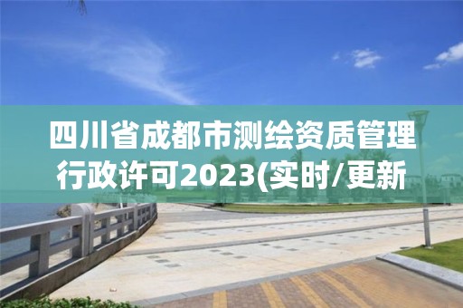 四川省成都市測(cè)繪資質(zhì)管理行政許可2023(實(shí)時(shí)/更新中)