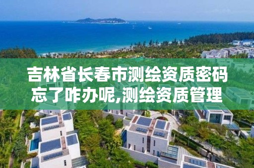 吉林省長春市測繪資質密碼忘了咋辦呢,測繪資質管理平臺。