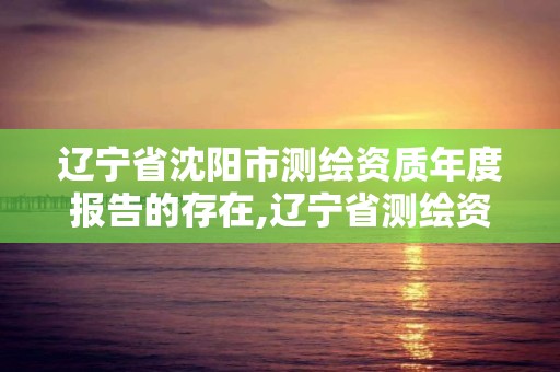 遼寧省沈陽市測繪資質(zhì)年度報告的存在,遼寧省測繪資質(zhì)延期。