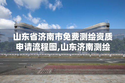 山東省濟南市免費測繪資質申請流程圖,山東濟南測繪公司電話。