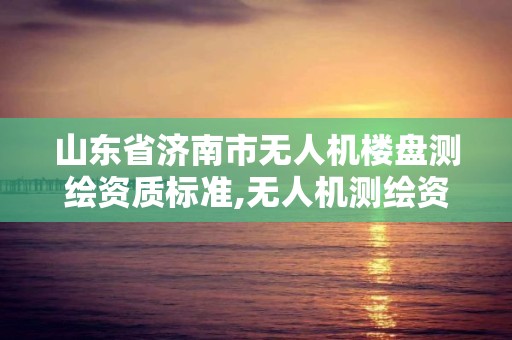 山東省濟南市無人機樓盤測繪資質標準,無人機測繪資質要求。