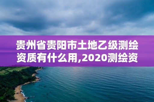 貴州省貴陽市土地乙級測繪資質有什么用,2020測繪資質乙級標準。