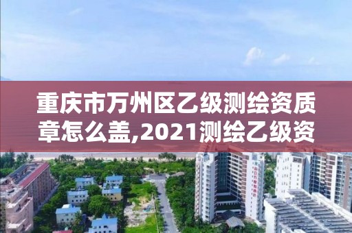 重慶市萬州區乙級測繪資質章怎么蓋,2021測繪乙級資質要求。