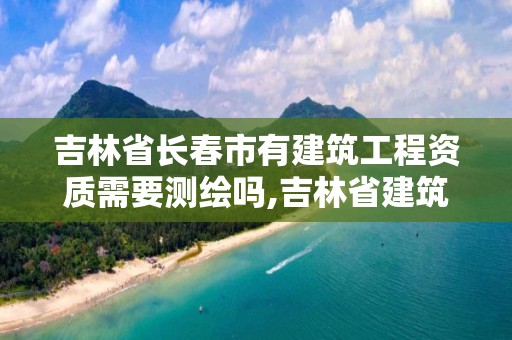 吉林省長春市有建筑工程資質需要測繪嗎,吉林省建筑資質代辦。