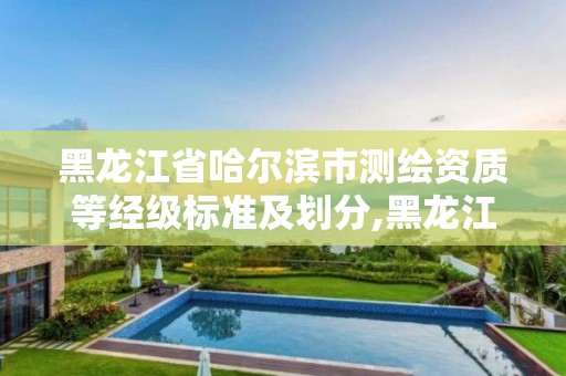 黑龍江省哈爾濱市測繪資質等經級標準及劃分,黑龍江省哈爾濱市測繪局。