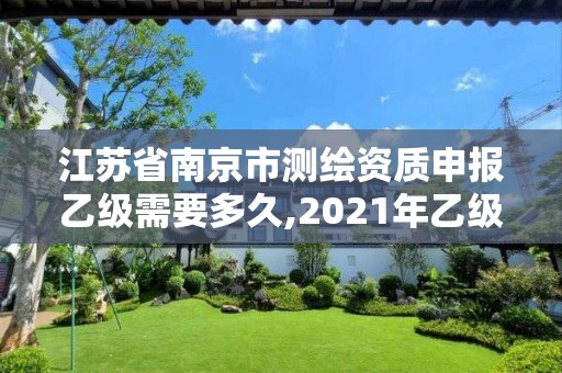 江蘇省南京市測繪資質申報乙級需要多久,2021年乙級測繪資質申報材料。