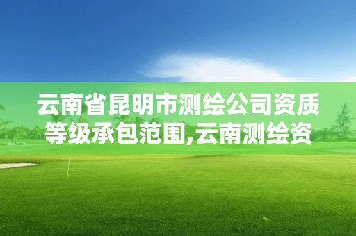 云南省昆明市測繪公司資質等級承包范圍,云南測繪資質單位。