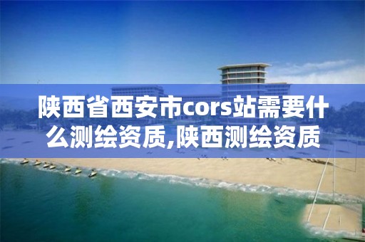 陜西省西安市cors站需要什么測繪資質,陜西測繪資質代辦。