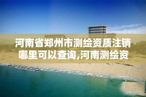 河南省鄭州市測繪資質注銷哪里可以查詢,河南測繪資質單位查詢。