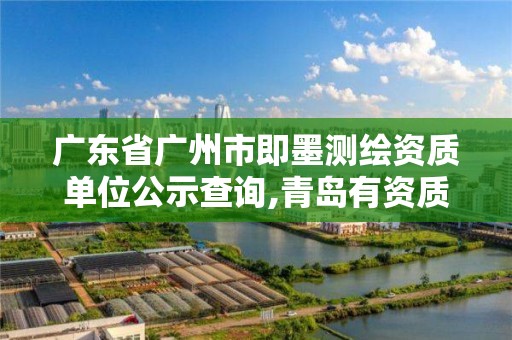 廣東省廣州市即墨測繪資質單位公示查詢,青島有資質的測繪公司名單。