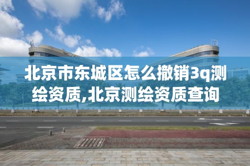 北京市東城區怎么撤銷3q測繪資質,北京測繪資質查詢。