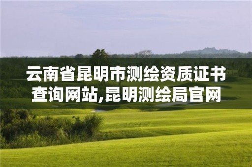 云南省昆明市測繪資質證書查詢網站,昆明測繪局官網。