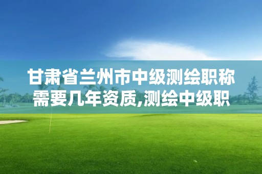 甘肅省蘭州市中級測繪職稱需要幾年資質,測繪中級職稱證。