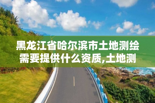 黑龍江省哈爾濱市土地測繪需要提供什么資質,土地測繪有前途嗎。