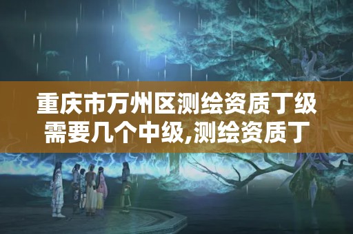 重慶市萬州區測繪資質丁級需要幾個中級,測繪資質丁級是什么意思。