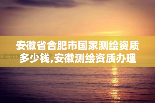 安徽省合肥市國(guó)家測(cè)繪資質(zhì)多少錢(qián),安徽測(cè)繪資質(zhì)辦理。