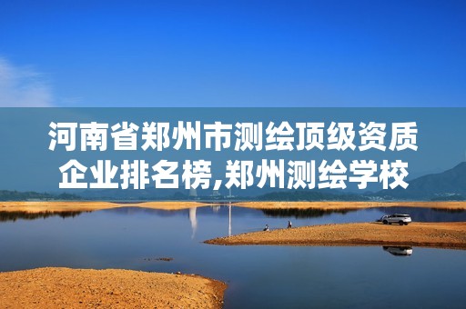 河南省鄭州市測繪頂級資質(zhì)企業(yè)排名榜,鄭州測繪學(xué)校是私立還是公辦。