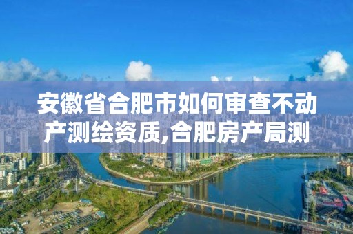 安徽省合肥市如何審查不動產(chǎn)測繪資質(zhì),合肥房產(chǎn)局測繪單位。