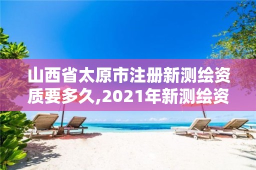 山西省太原市注冊新測繪資質要多久,2021年新測繪資質。