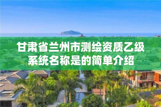 甘肅省蘭州市測繪資質(zhì)乙級系統(tǒng)名稱是的簡單介紹