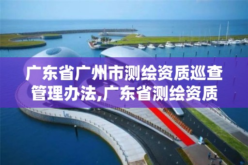 廣東省廣州市測繪資質巡查管理辦法,廣東省測繪資質單位名單。