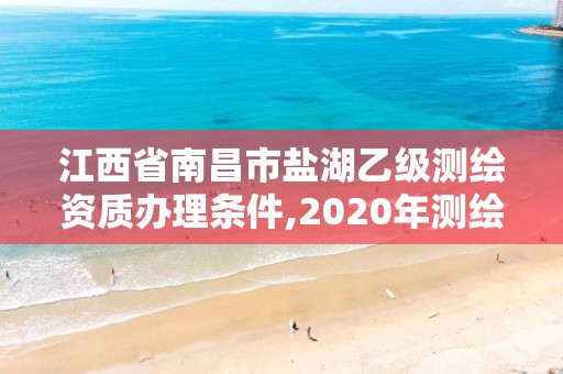 江西省南昌市鹽湖乙級測繪資質辦理條件,2020年測繪資質乙級需要什么條件。