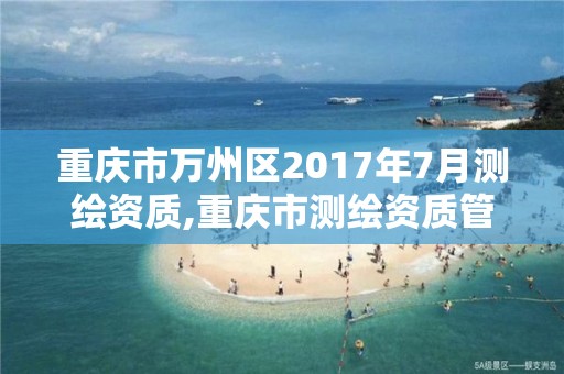 重慶市萬州區(qū)2017年7月測繪資質(zhì),重慶市測繪資質(zhì)管理辦法。