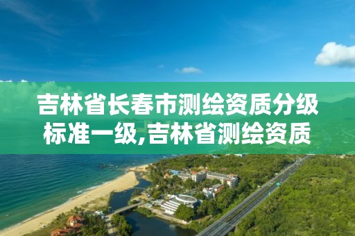 吉林省長春市測繪資質分級標準一級,吉林省測繪資質延期。