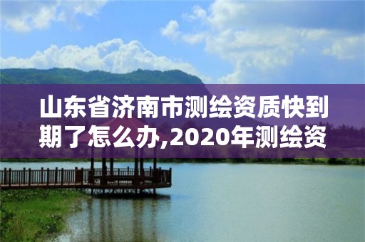 山東省濟南市測繪資質快到期了怎么辦,2020年測繪資質證書延期。