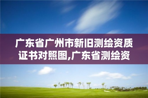 廣東省廣州市新舊測繪資質證書對照圖,廣東省測繪資質管理系統。