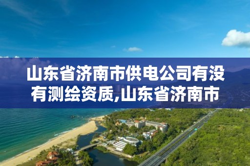 山東省濟南市供電公司有沒有測繪資質,山東省濟南市供電公司有沒有測繪資質的。