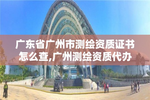 廣東省廣州市測繪資質證書怎么查,廣州測繪資質代辦。