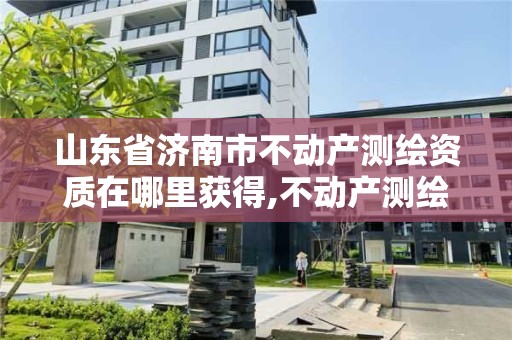 山東省濟南市不動產測繪資質在哪里獲得,不動產測繪資質等級。