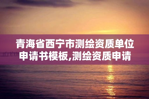 青海省西寧市測繪資質單位申請書模板,測繪資質申請表范文。