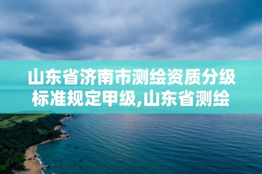 山東省濟南市測繪資質分級標準規定甲級,山東省測繪資質管理規定。