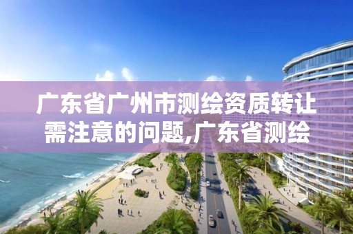 廣東省廣州市測(cè)繪資質(zhì)轉(zhuǎn)讓需注意的問題,廣東省測(cè)繪資質(zhì)延期。