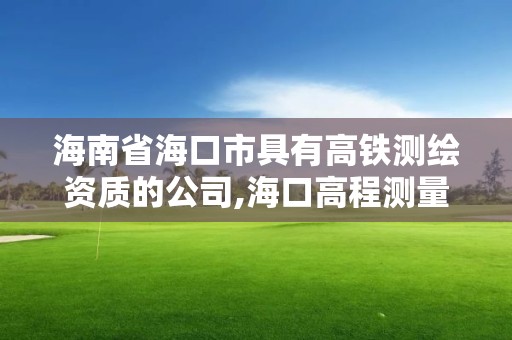 海南省海口市具有高鐵測繪資質的公司,海口高程測量。