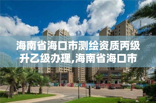 海南省海口市測繪資質丙級升乙級辦理,海南省海口市測繪資質丙級升乙級辦理地點。