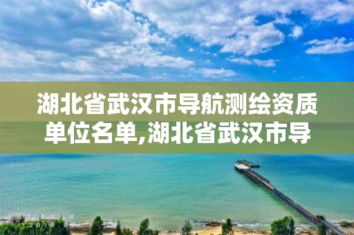 湖北省武漢市導航測繪資質單位名單,湖北省武漢市導航測繪資質單位名單公示。