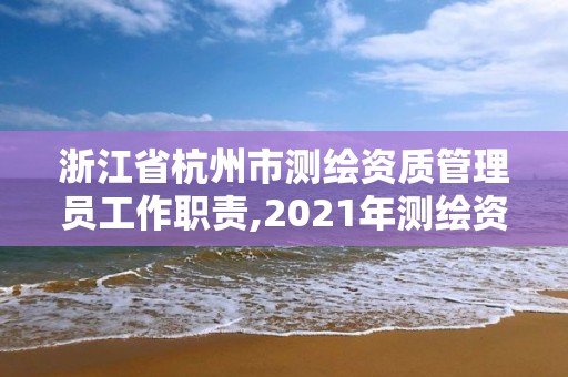 浙江省杭州市測繪資質管理員工作職責,2021年測繪資質管理辦法。