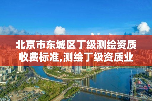 北京市東城區丁級測繪資質收費標準,測繪丁級資質業務范圍。