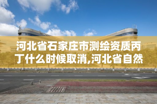 河北省石家莊市測繪資質(zhì)丙丁什么時候取消,河北省自然資源廳關(guān)于延長測繪資質(zhì)證書有效期的公告。