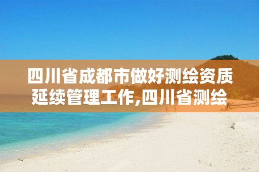 四川省成都市做好測繪資質延續管理工作,四川省測繪資質延期。