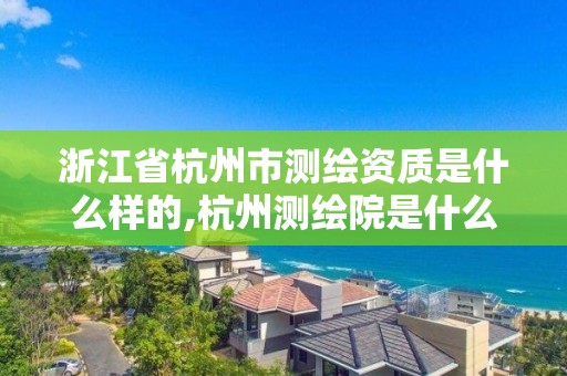 浙江省杭州市測繪資質(zhì)是什么樣的,杭州測繪院是什么單位。