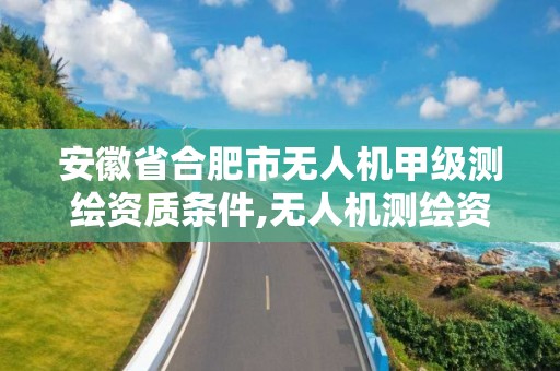 安徽省合肥市無人機甲級測繪資質條件,無人機測繪資質證書。