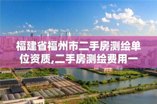 福建省福州市二手房測繪單位資質(zhì),二手房測繪費(fèi)用一般多少錢。