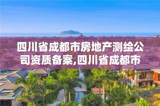 四川省成都市房地產測繪公司資質備案,四川省成都市房地產測繪公司資質備案公示。