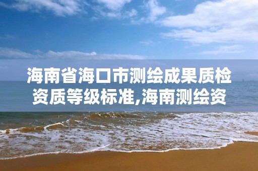 海南省?？谑袦y繪成果質檢資質等級標準,海南測繪資料信息中心。